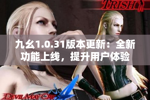 九幺1.0.31版本更新：全新功能上線，提升用戶體驗(yàn)