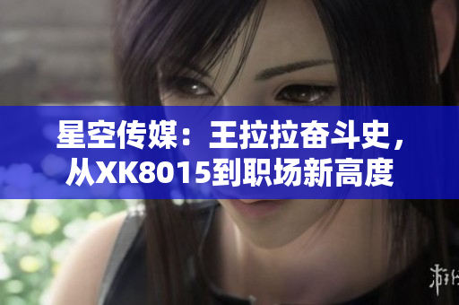 星空傳媒：王拉拉奮斗史，從XK8015到職場新高度