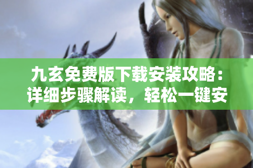 九玄免費版下載安裝攻略：詳細步驟解讀，輕松一鍵安裝指南