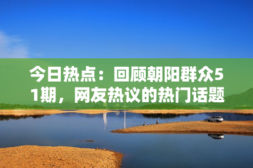 今日熱點(diǎn)：回顧朝陽(yáng)群眾51期，網(wǎng)友熱議的熱門話題