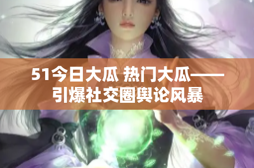 51今日大瓜 熱門大瓜——引爆社交圈輿論風暴