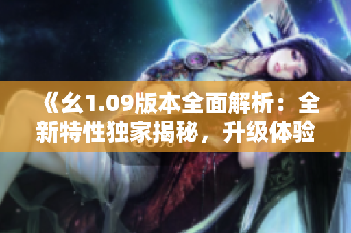 《幺1.09版本全面解析：全新特性獨家揭秘，升級體驗一覽無余》