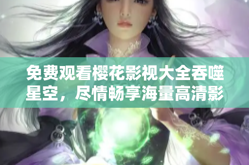 免費(fèi)觀看櫻花影視大全吞噬星空，盡情暢享海量高清影視資源
