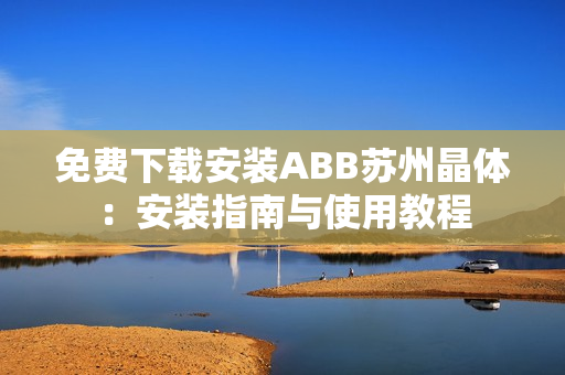免費下載安裝ABB蘇州晶體：安裝指南與使用教程