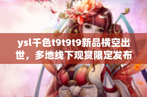 ysl千色t9t9t9新品橫空出世，多地線下觀賞限定發(fā)布