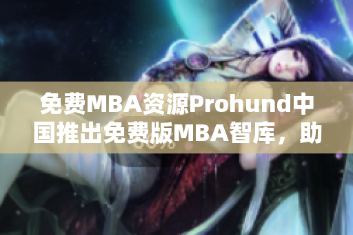 免費MBA資源Prohund中國推出免費版MBA智庫，助您事業(yè)騰飛