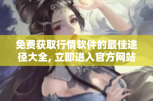 免費獲取行情軟件的最佳途徑大全, 立即進入官方網(wǎng)站下載享受！