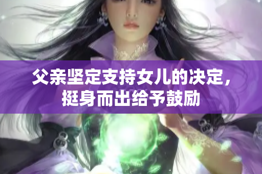 父親堅(jiān)定支持女兒的決定，挺身而出給予鼓勵
