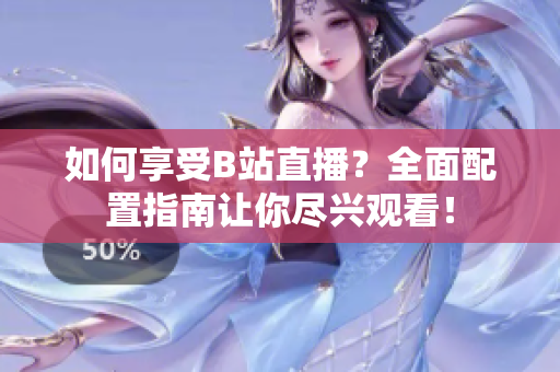 如何享受B站直播？全面配置指南讓你盡興觀看！