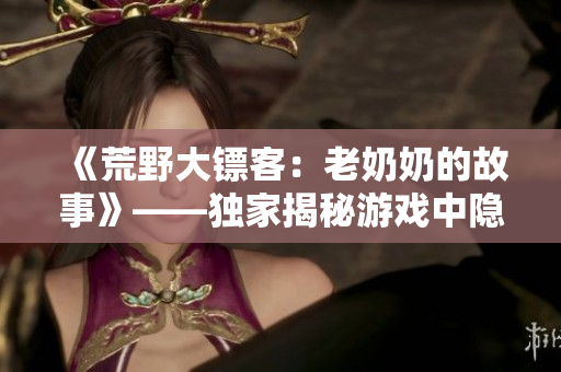 《荒野大鏢客：老奶奶的故事》——獨(dú)家揭秘游戲中隱藏的感人劇情！