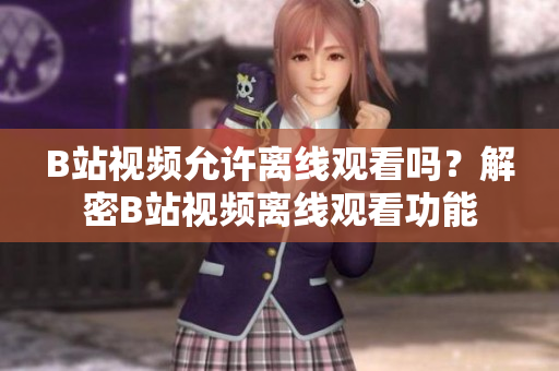 B站視頻允許離線觀看嗎？解密B站視頻離線觀看功能