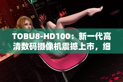 TOBU8-HD100：新一代高清數(shù)碼攝像機震撼上市，細(xì)節(jié)全面升級