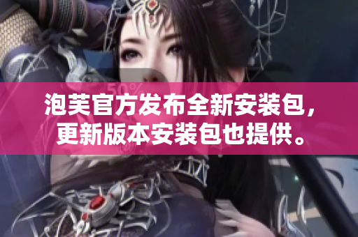 泡芙官方發(fā)布全新安裝包，更新版本安裝包也提供。