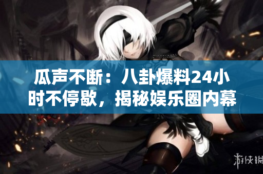 瓜聲不斷：八卦爆料24小時(shí)不停歇，揭秘娛樂圈內(nèi)幕，網(wǎng)絡(luò)熱點(diǎn)搶先看
