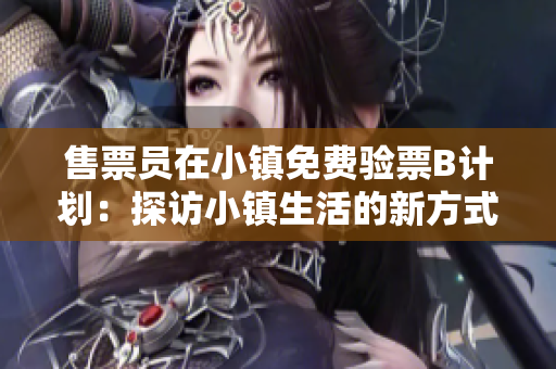 售票員在小鎮(zhèn)免費驗票B計劃：探訪小鎮(zhèn)生活的新方式