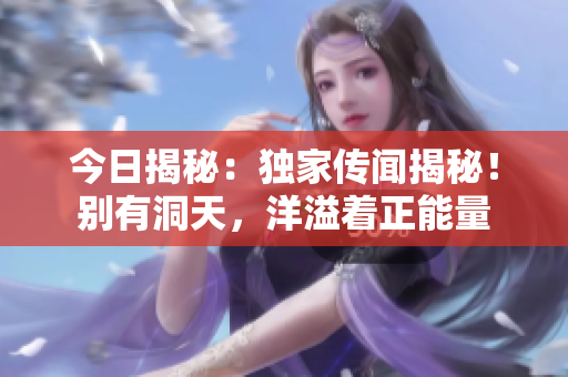 今日揭秘：獨家傳聞揭秘！別有洞天，洋溢著正能量