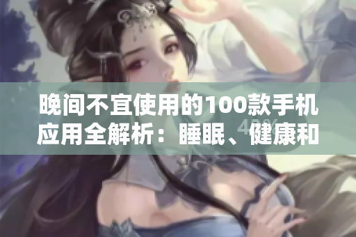 晚間不宜使用的100款手機應(yīng)用全解析：睡眠、健康和情緒都受影響