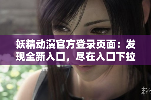 妖精動漫官方登錄頁面：發(fā)現(xiàn)全新入口，盡在入口下拉限時體驗