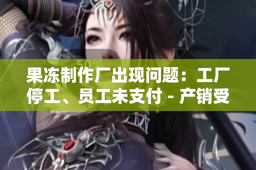 果凍制作廠出現(xiàn)問題：工廠停工、員工未支付 - 產(chǎn)銷受挫