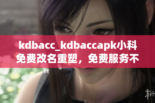 kdbacc_kdbaccapk小科免費(fèi)改名重塑，免費(fèi)服務(wù)不停！