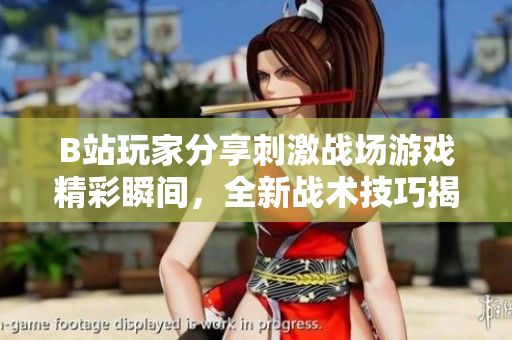 B站玩家分享刺激戰(zhàn)場游戲精彩瞬間，全新戰(zhàn)術(shù)技巧揭秘