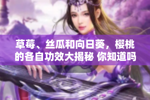 草莓、絲瓜和向日葵，櫻桃的各自功效大揭秘 你知道嗎？