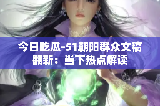 今日吃瓜-51朝陽(yáng)群眾文稿翻新：當(dāng)下熱點(diǎn)解讀