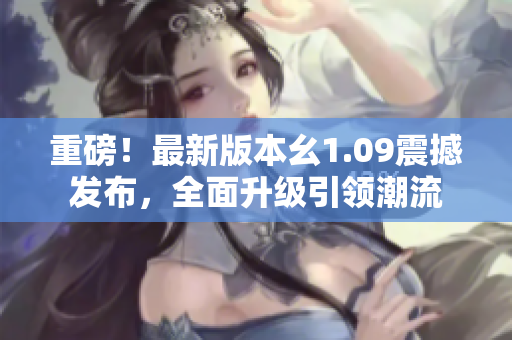 重磅！最新版本幺1.09震撼發(fā)布，全面升級引領潮流