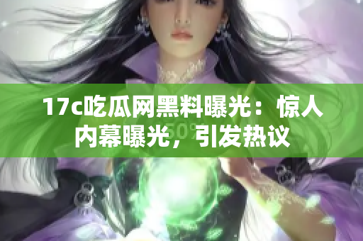 17c吃瓜網(wǎng)黑料曝光：驚人內(nèi)幕曝光，引發(fā)熱議