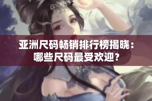 亞洲尺碼暢銷排行榜揭曉：哪些尺碼最受歡迎？