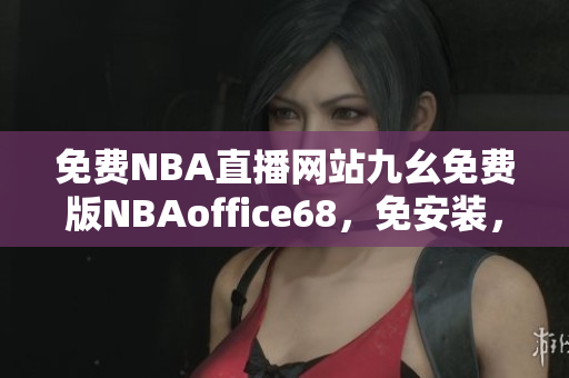 免費(fèi)NBA直播網(wǎng)站九幺免費(fèi)版NBAoffice68，免安裝，免注冊(cè)，無(wú)廣告。