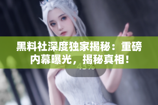 黑料社深度獨家揭秘：重磅內(nèi)幕曝光，揭秘真相！