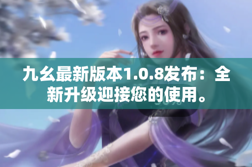 九幺最新版本1.0.8發(fā)布：全新升級迎接您的使用。
