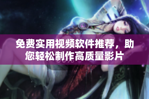 免費(fèi)實(shí)用視頻軟件推薦，助您輕松制作高質(zhì)量影片