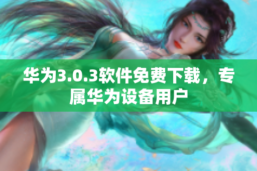 華為3.0.3軟件免費(fèi)下載，專(zhuān)屬華為設(shè)備用戶(hù)
