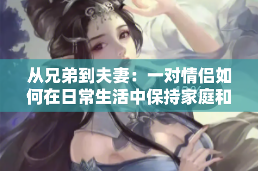 從兄弟到夫妻：一對(duì)情侶如何在日常生活中保持家庭和睦？