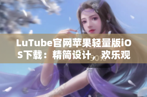 LuTube官網(wǎng)蘋果輕量版iOS下載：精簡(jiǎn)設(shè)計(jì)，歡樂觀看