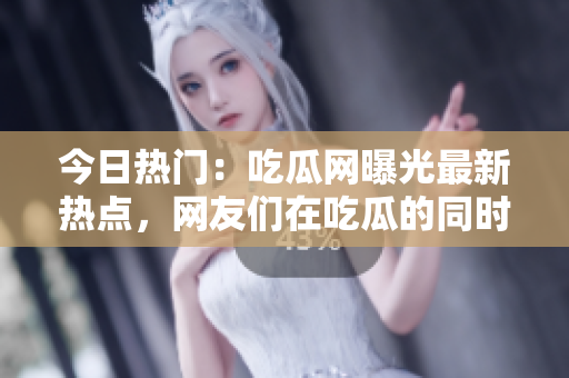 今日熱門：吃瓜網(wǎng)曝光最新熱點，網(wǎng)友們在吃瓜的同時熱議熱門大事