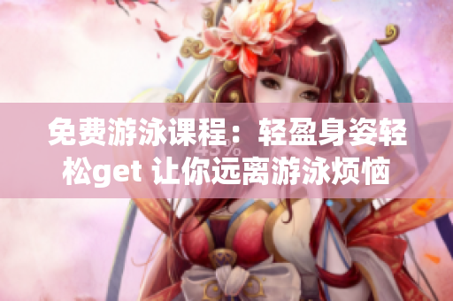 免費(fèi)游泳課程：輕盈身姿輕松get 讓你遠(yuǎn)離游泳煩惱
