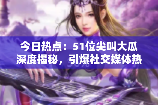 今日熱點(diǎn)：51位尖叫大瓜深度揭秘，引爆社交媒體熱議