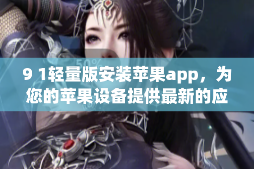 9 1輕量版安裝蘋果app，為您的蘋果設(shè)備提供最新的應(yīng)用程序-免費(fèi)下載及安裝指南