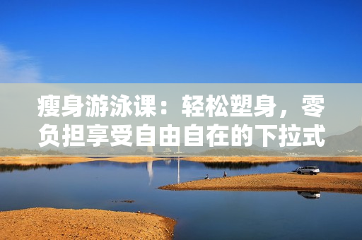 瘦身游泳課：輕松塑身，零負(fù)擔(dān)享受自由自在的下拉式游泳樂趣