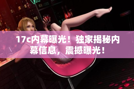 17c內(nèi)幕曝光！獨(dú)家揭秘內(nèi)幕信息，震撼曝光！