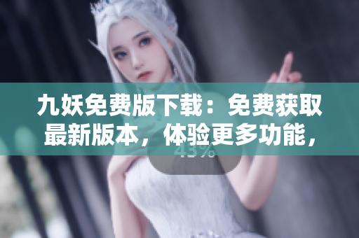 九妖免費版下載：免費獲取最新版本，體驗更多功能，立即享受九妖帶來的精彩樂趣
