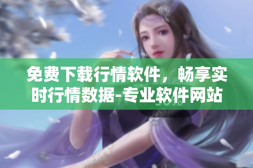 免費下載行情軟件，暢享實時行情數(shù)據(jù)-專業(yè)軟件網(wǎng)站推薦