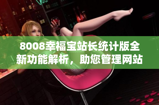 8008幸福寶站長(zhǎng)統(tǒng)計(jì)版全新功能解析，助您管理網(wǎng)站如虎添翼