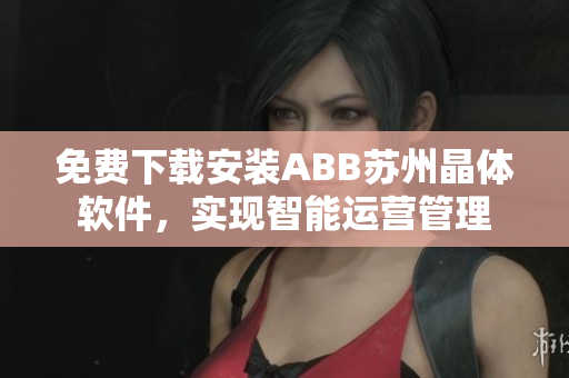 免費下載安裝ABB蘇州晶體軟件，實現智能運營管理