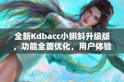 全新Kdbacc小蝌蚪升級版，功能全面優(yōu)化，用戶體驗更出色