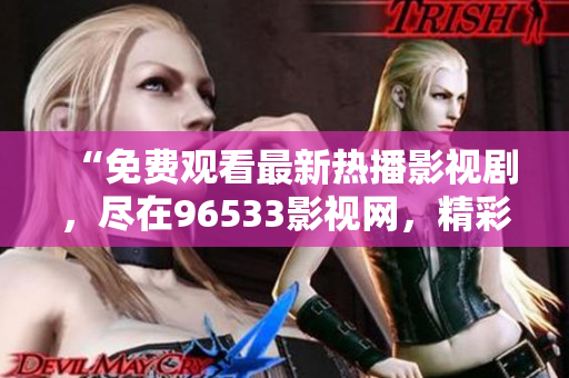 “免費觀看最新熱播影視劇，盡在96533影視網(wǎng)，精彩內(nèi)容等你來看！”
