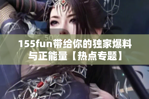 155fun帶給你的獨(dú)家爆料與正能量【熱點(diǎn)專(zhuān)題】